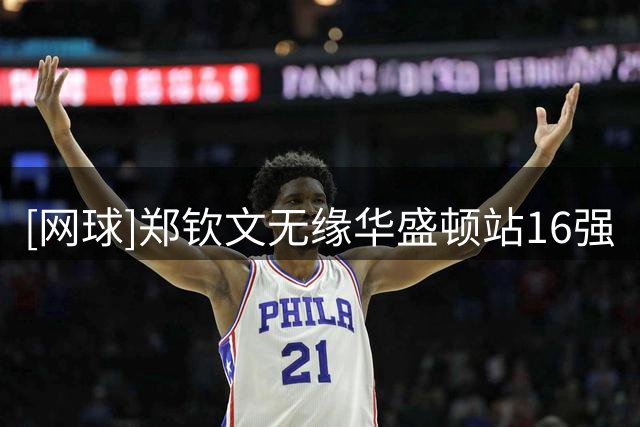 [网球]郑钦文无缘华盛顿站16强